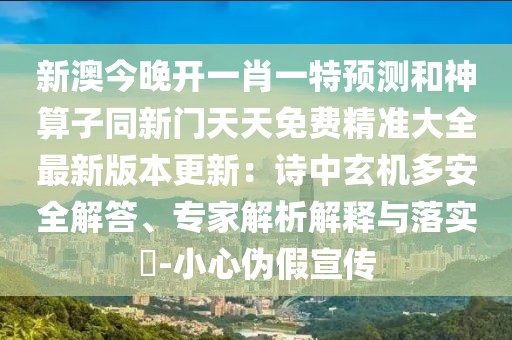 新澳今晚開一肖一特預(yù)測和神算子同新門天天免費(fèi)精準(zhǔn)大全最新版本更新：詩中玄機(jī)多安全解答、專家解析解釋與落實(shí)?-小心偽假宣傳