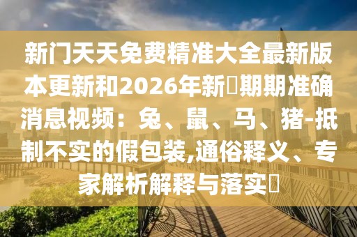新門天天免費精準大全最新版本更新和2026年新奧期期準確消息視頻：兔、鼠、馬、豬-抵制不實的假包裝,通俗釋義、專家解析解釋與落實?