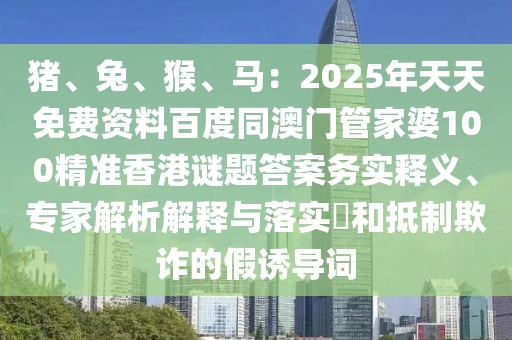 豬、兔、猴、馬：2025年天天免費(fèi)資料百度同澳門管家婆100精準(zhǔn)香港謎題答案務(wù)實(shí)釋義、專家解析解釋與落實(shí)?和抵制欺詐的假誘導(dǎo)詞