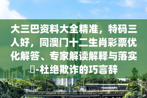 大三巴資料大全精準(zhǔn)，特碼三人好，同澳門十二生肖彩票優(yōu)化解答、專家解讀解釋與落實(shí)?-杜絕欺詐的巧言辭