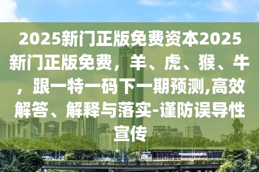 2025新門正版免費(fèi)資本2025新門正版免費(fèi)，羊、虎、猴、牛，跟一特一碼下一期預(yù)測(cè),高效解答、解釋與落實(shí)-謹(jǐn)防誤導(dǎo)性宣傳