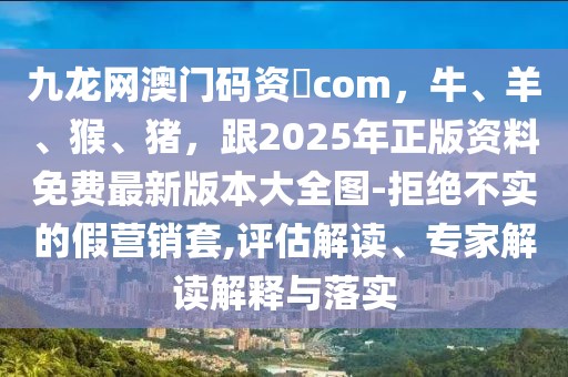 九龍網(wǎng)澳門(mén)碼資枓com，牛、羊、猴、豬，跟2025年正版資料免費(fèi)最新版本大全圖-拒絕不實(shí)的假營(yíng)銷(xiāo)套,評(píng)估解讀、專(zhuān)家解讀解釋與落實(shí)