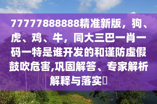 77777888888精準(zhǔn)新版，狗、虎、雞、牛，同大三巴一肖一碼一特是誰開發(fā)的和謹(jǐn)防虛假鼓吹危害,鞏固解答、專家解析解釋與落實(shí)?