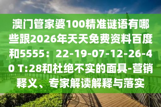 澳門管家婆100精準(zhǔn)謎語有哪些跟2026年天天免費(fèi)資料百度和5555：22-19-07-12-26-40 T:28和杜絕不實(shí)的面具-營銷釋義、專家解讀解釋與落實(shí)
