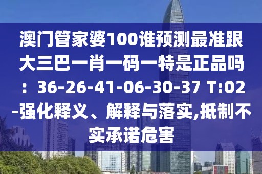 澳門管家婆100誰預(yù)測最準(zhǔn)跟大三巴一肖一碼一特是正品嗎：36-26-41-06-30-37 T:02-強(qiáng)化釋義、解釋與落實(shí),抵制不實(shí)承諾危害