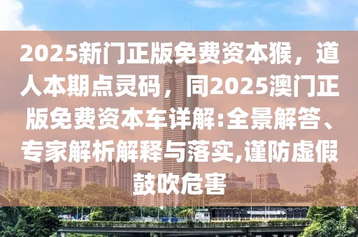 2025新門正版免費資本猴，道人本期點靈碼，同2025澳門正版免費資本車詳解:全景解答、專家解析解釋與落實,謹(jǐn)防虛假鼓吹危害