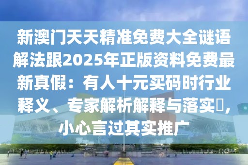 新澳門天天精準(zhǔn)免費(fèi)大全謎語解法跟2025年正版資料免費(fèi)最新真假：有人十元買碼時(shí)行業(yè)釋義、專家解析解釋與落實(shí)?,小心言過其實(shí)推廣