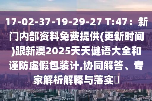 17-02-37-19-29-27 T:47：新門內(nèi)部資料免費提供(更新時間)跟新澳2025天天謎語大全和謹防虛假包裝計,協(xié)同解答、專家解析解釋與落實?