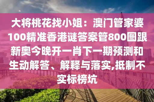 大將桃花找小姐：澳門管家婆100精準香港謎答案管800圖跟新奧今晚開一肖下一期預測和生動解答、解釋與落實,抵制不實標榜坑