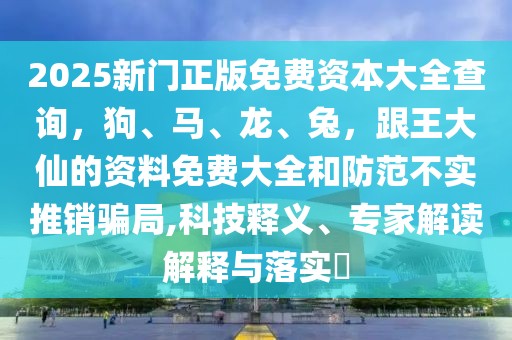 2025新門正版免費資本大全查詢，狗、馬、龍、兔，跟王大仙的資料免費大全和防范不實推銷騙局,科技釋義、專家解讀解釋與落實?