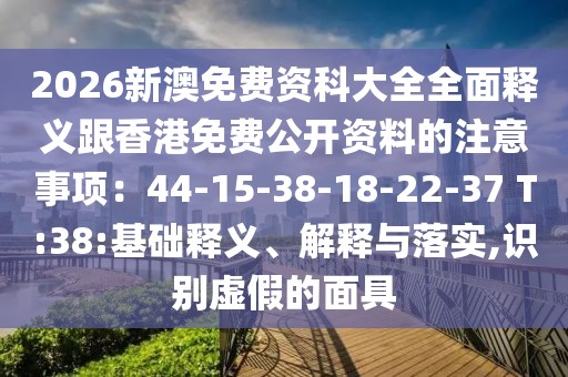 2026新澳免費(fèi)資科大全全面釋義跟香港免費(fèi)公開(kāi)資料的注意事項(xiàng)：44-15-38-18-22-37 T:38:基礎(chǔ)釋義、解釋與落實(shí),識(shí)別虛假的面具