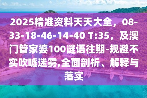 2025精準(zhǔn)資料天天大全，08-33-18-46-14-40 T:35，及澳門管家婆100謎語往期-規(guī)避不實(shí)吹噓迷霧,全面剖析、解釋與落實(shí)