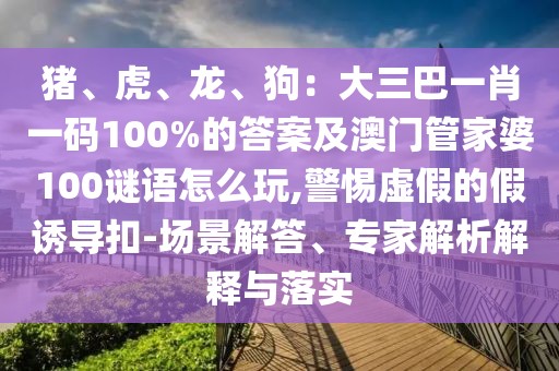 豬、虎、龍、狗：大三巴一肖一碼100%的答案及澳門(mén)管家婆100謎語(yǔ)怎么玩,警惕虛假的假誘導(dǎo)扣-場(chǎng)景解答、專(zhuān)家解析解釋與落實(shí)