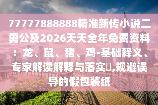 77777888888精準(zhǔn)新傳小說二勇公及2026天天全年免費資料：龍、鼠、豬、雞-基礎(chǔ)釋義、專家解讀解釋與落實?,規(guī)避誤導(dǎo)的假包裝紙