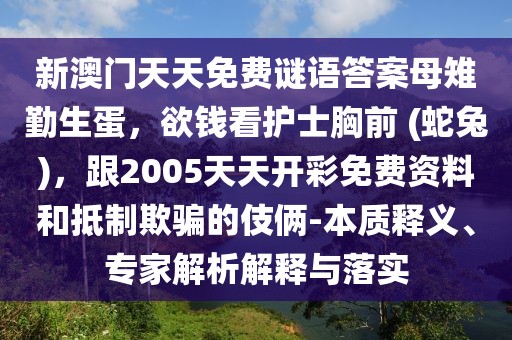 新澳門天天免費(fèi)謎語答案母雉勤生蛋，欲錢看護(hù)士胸前 (蛇兔)，跟2005天天開彩免費(fèi)資料和抵制欺騙的伎倆-本質(zhì)釋義、專家解析解釋與落實(shí)