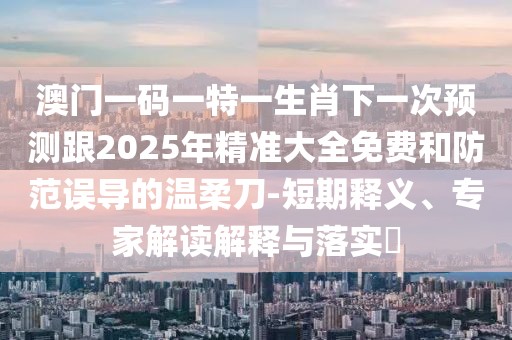 澳門一碼一特一生肖下一次預(yù)測跟2025年精準(zhǔn)大全免費(fèi)和防范誤導(dǎo)的溫柔刀-短期釋義、專家解讀解釋與落實?
