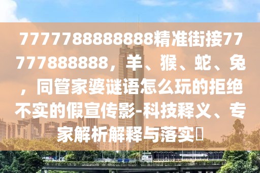 7777788888888精準(zhǔn)街接77777888888，羊、猴、蛇、兔，同管家婆謎語怎么玩的拒絕不實(shí)的假宣傳影-科技釋義、專家解析解釋與落實(shí)?