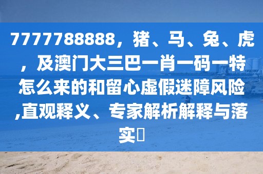 7777788888，豬、馬、兔、虎，及澳門大三巴一肖一碼一特怎么來的和留心虛假迷障風險,直觀釋義、專家解析解釋與落實?