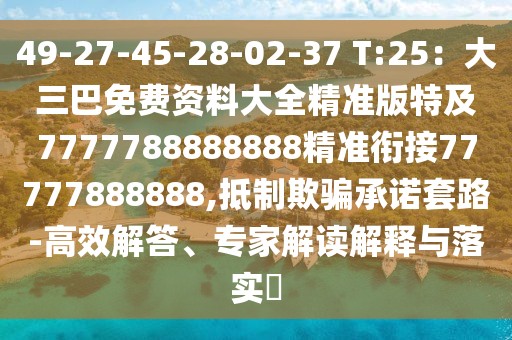 49-27-45-28-02-37 T:25：大三巴免費(fèi)資料大全精準(zhǔn)版特及7777788888888精準(zhǔn)銜接77777888888,抵制欺騙承諾套路-高效解答、專家解讀解釋與落實(shí)?