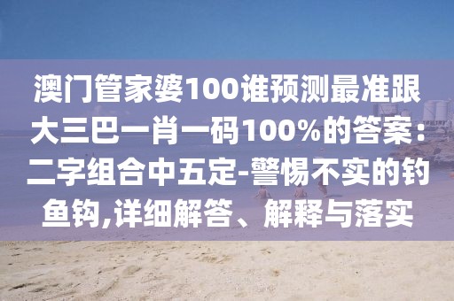 澳門(mén)管家婆100誰(shuí)預(yù)測(cè)最準(zhǔn)跟大三巴一肖一碼100%的答案：二字組合中五定-警惕不實(shí)的釣魚(yú)鉤,詳細(xì)解答、解釋與落實(shí)
