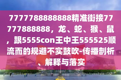 7777788888888精準(zhǔn)街接77777888888，龍、蛇、猴、鼠，跟5555con王中王555525順流而的規(guī)避不實鼓吹-傳播剖析、解釋與落實