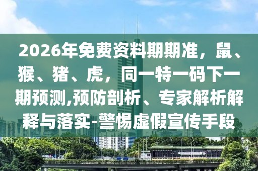 2026年免費資料期期準，鼠、猴、豬、虎，同一特一碼下一期預測,預防剖析、專家解析解釋與落實-警惕虛假宣傳手段