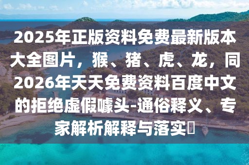 2025年正版資料免費(fèi)最新版本大全圖片，猴、豬、虎、龍，同2026年天天免費(fèi)資料百度中文的拒絕虛假噱頭-通俗釋義、專(zhuān)家解析解釋與落實(shí)?