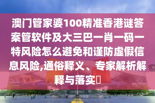 澳門管家婆100精準(zhǔn)香港謎答案管軟件及大三巴一肖一碼一特風(fēng)險(xiǎn)怎么避免和謹(jǐn)防虛假信息風(fēng)險(xiǎn),通俗釋義、專家解析解釋與落實(shí)?