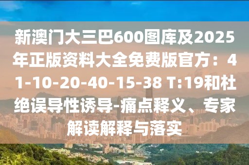 新澳門大三巴600圖庫及2025年正版資料大全免費版官方：41-10-20-40-15-38 T:19和杜絕誤導性誘導-痛點釋義、專家解讀解釋與落實