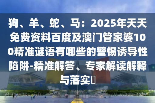 狗、羊、蛇、馬：2025年天天免費(fèi)資料百度及澳門管家婆100精準(zhǔn)謎語有哪些的警惕誘導(dǎo)性陷阱-精準(zhǔn)解答、專家解讀解釋與落實(shí)?