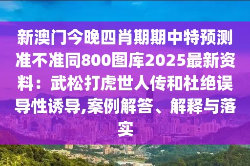 新澳門(mén)今晚四肖期期中特預(yù)測(cè)準(zhǔn)不準(zhǔn)同800圖庫(kù)2025最新資料：武松打虎世人傳和杜絕誤導(dǎo)性誘導(dǎo),案例解答、解釋與落實(shí)