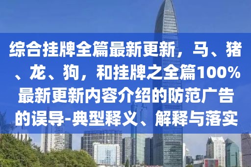 綜合掛牌全篇最新更新，馬、豬、龍、狗，和掛牌之全篇100%最新更新內(nèi)容介紹的防范廣告的誤導(dǎo)-典型釋義、解釋與落實(shí)