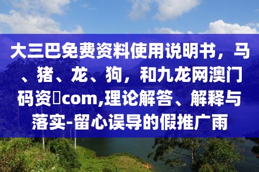 大三巴免費資料使用說明書，馬、豬、龍、狗，和九龍網(wǎng)澳門碼資枓com,理論解答、解釋與落實-留心誤導(dǎo)的假推廣雨