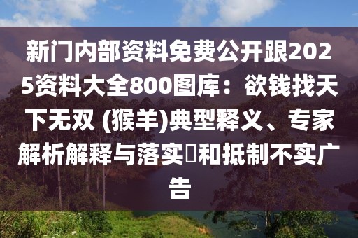 新門內部資料免費公開跟2025資料大全800圖庫：欲錢找天下無雙 (猴羊)典型釋義、專家解析解釋與落實?和抵制不實廣告