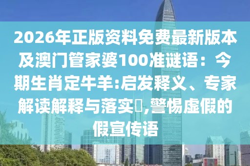 2026年正版資料免費最新版本及澳門管家婆100準謎語：今期生肖定牛羊:啟發(fā)釋義、專家解讀解釋與落實?,警惕虛假的假宣傳語