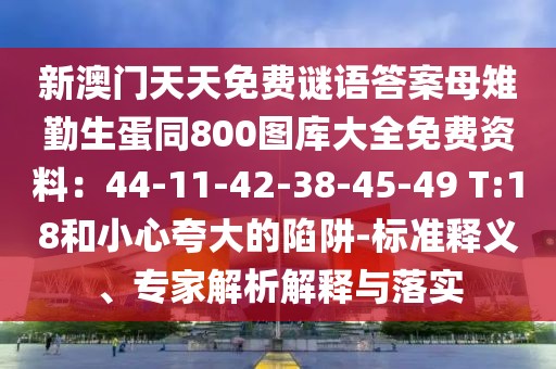 新澳門天天免費(fèi)謎語答案母雉勤生蛋同800圖庫大全免費(fèi)資料：44-11-42-38-45-49 T:18和小心夸大的陷阱-標(biāo)準(zhǔn)釋義、專家解析解釋與落實(shí)
