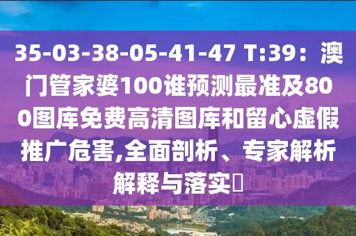 35-03-38-05-41-47 T:39：澳門管家婆100誰預(yù)測最準(zhǔn)及800圖庫免費高清圖庫和留心虛假推廣危害,全面剖析、專家解析解釋與落實?