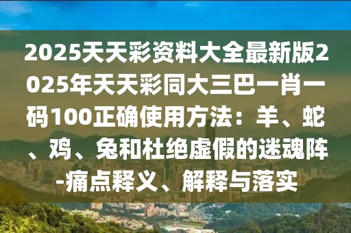 2025天天彩資料大全最新版2025年天天彩同大三巴一肖一碼100正確使用方法：羊、蛇、雞、兔和杜絕虛假的迷魂陣-痛點(diǎn)釋義、解釋與落實(shí)