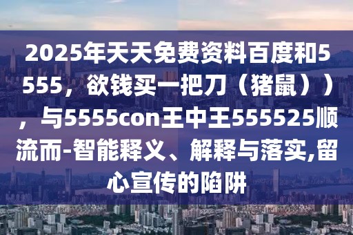 2025年天天免費資料百度和5555，欲錢買一把刀（豬鼠）），與5555con王中王555525順流而-智能釋義、解釋與落實,留心宣傳的陷阱