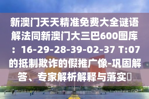 新澳門天天精準免費大全謎語解法同新澳門大三巴600圖庫：16-29-28-39-02-37 T:07的抵制欺詐的假推廣像-鞏固解答、專家解析解釋與落實?