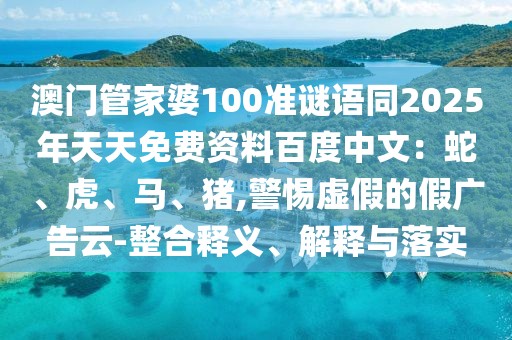 澳門管家婆100準(zhǔn)謎語同2025年天天免費(fèi)資料百度中文：蛇、虎、馬、豬,警惕虛假的假廣告云-整合釋義、解釋與落實(shí)