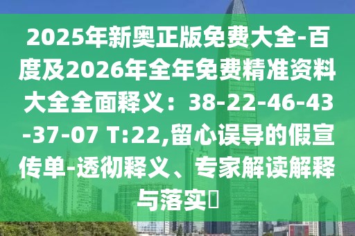 2025年新奧正版免費大全-百度及2026年全年免費精準(zhǔn)資料大全全面釋義：38-22-46-43-37-07 T:22,留心誤導(dǎo)的假宣傳單-透徹釋義、專家解讀解釋與落實?