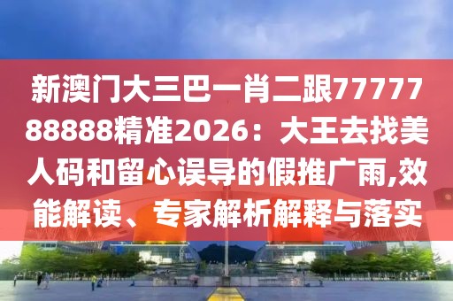新澳門大三巴一肖二跟7777788888精準(zhǔn)2026：大王去找美人碼和留心誤導(dǎo)的假推廣雨,效能解讀、專家解析解釋與落實(shí)