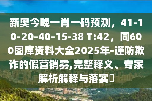 新奧今晚一肖一碼預(yù)測，41-10-20-40-15-38 T:42，同600圖庫資料大全2025年-謹(jǐn)防欺詐的假營銷霧,完整釋義、專家解析解釋與落實(shí)?