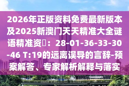 2026年正版資料免費(fèi)最新版本及2025新澳門(mén)天天精準(zhǔn)大全謎語(yǔ)精準(zhǔn)資枓：28-01-36-33-30-46 T:19的遠(yuǎn)離誤導(dǎo)的言辭-預(yù)案解答、專(zhuān)家解析解釋與落實(shí)