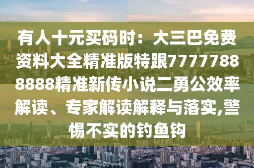 有人十元買碼時(shí)：大三巴免費(fèi)資料大全精準(zhǔn)版特跟77777888888精準(zhǔn)新傳小說二勇公效率解讀、專家解讀解釋與落實(shí),警惕不實(shí)的釣魚鉤