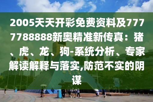 2005天天開彩免費資料及7777788888新奧精準新傳真：豬、虎、龍、狗-系統(tǒng)分析、專家解讀解釋與落實,防范不實的陰謀