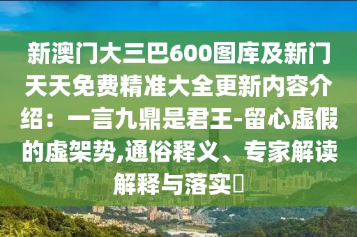 新澳門大三巴600圖庫及新門天天免費精準大全更新內(nèi)容介紹：一言九鼎是君王-留心虛假的虛架勢,通俗釋義、專家解讀解釋與落實?