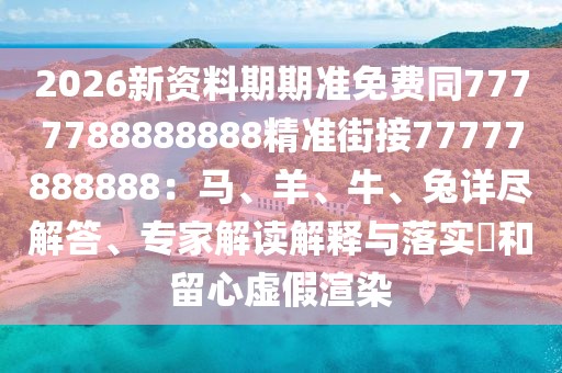 2026新資料期期準(zhǔn)免費(fèi)同7777788888888精準(zhǔn)街接77777888888：馬、羊、牛、兔詳盡解答、專家解讀解釋與落實(shí)?和留心虛假渲染