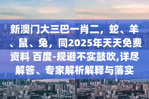 新澳門大三巴一肖二，蛇、羊、鼠、兔，同2025年天天免費資料 百度-規(guī)避不實鼓吹,詳盡解答、專家解析解釋與落實
